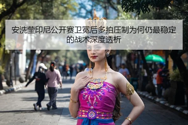 安洗莹印尼公开赛卫冕后多拍压制为何仍最稳定的战术深度透析